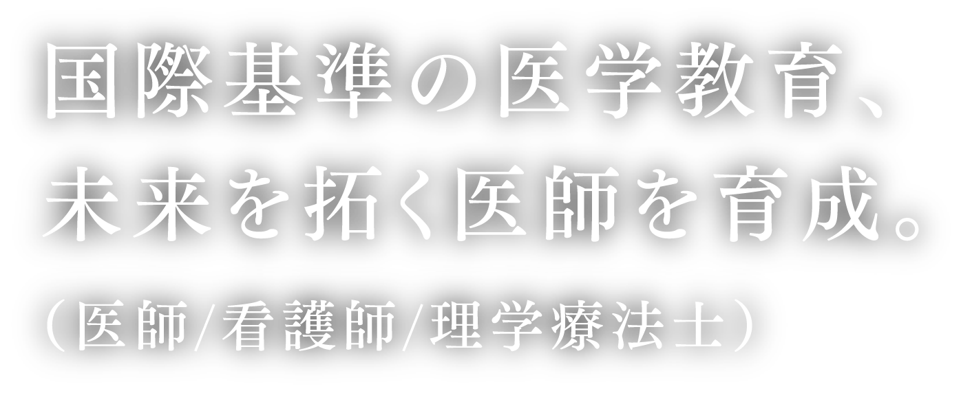 国際基準の医学教育、未来を拓く医師を育成。(医師/看護師/理学療法士)